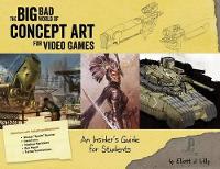 Big Bad World of Concept Art for Video Games, The: An Insider's Guide for Students